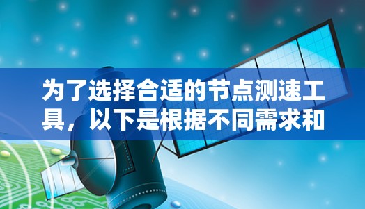 为了选择合适的节点测速工具，以下是根据不同需求和使用场景的推荐