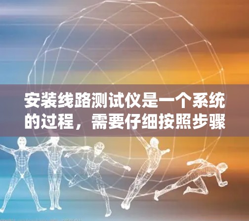 安装线路测试仪是一个系统的过程,需要仔细按照步骤进行,以确保安全和有效性。以下是分步骤的指引 安装线路测试仪是一个系统的过程,需要仔细按照步骤进行,以确保安全和有效性。以下是分步骤的指引