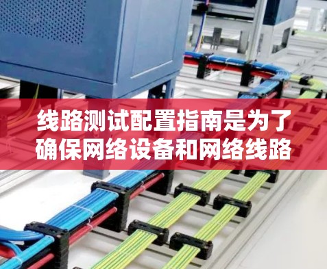 线路测试配置指南是为了确保网络设备和网络线路的正常运行而设计的。以下是一些关键步骤和注意事项，帮助您配置线路测试