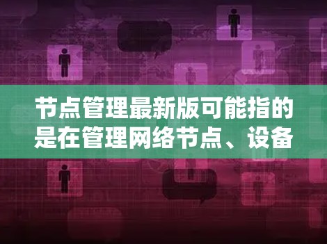 节点管理最新版可能指的是在管理网络节点、设备或系统时，使用的最新版本工具、软件或系统。具体含义取决于上下文，以下是一些可能的解释和相关信息