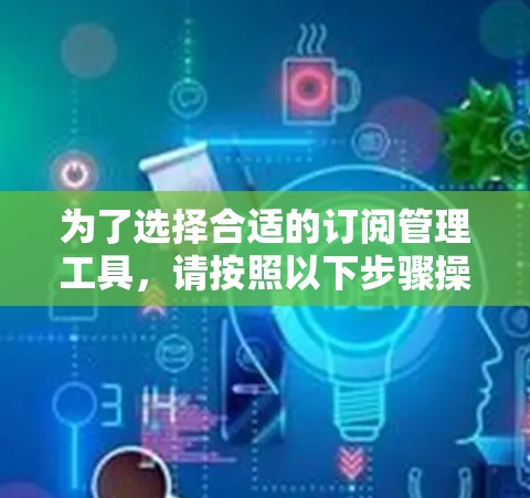 为了选择合适的订阅管理工具,请按照以下步骤操作 为了选择合适的订阅管理工具,请按照以下步骤操作