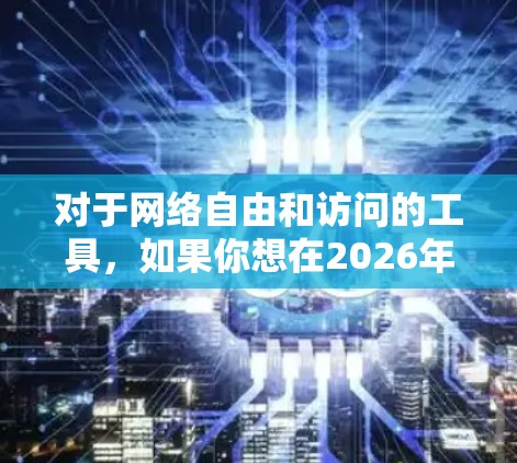 对于网络自由和访问的工具,如果你想在2026年或其他任何时候获取更多的网络自由,以下是一些可能对你有用的资源和建议 对于网络自由和访问的工具,如果你想在2026年或其他任何时候获取更多的网络自由,以下是一些可能对你有用的资源和建议