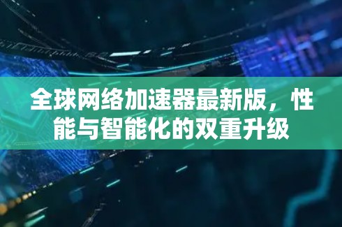 全球网络加速器最新版，性能与智能化的双重升级