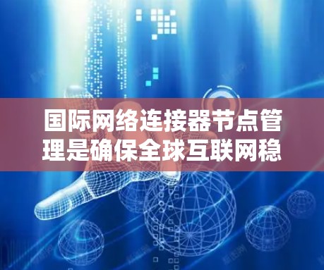 国际网络连接器节点管理是确保全球互联网稳定运行的重要环节。以下是对这一领域的详细分析和总结 国际网络连接器节点管理是确保全球互联网稳定运行的重要环节。以下是对这一领域的详细分析和总结