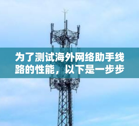 为了测试海外网络助手线路的性能，以下是一步步的详细测试指南，帮助确保线路的稳定性和可靠性