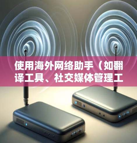 使用海外网络助手（如翻译工具、社交媒体管理工具、搜索引擎优化工具等）可以帮助你更高效地进行跨国业务拓展、内容推广和信息收集。以下是一些使用指南和技巧，帮助你更好地利用这些工具