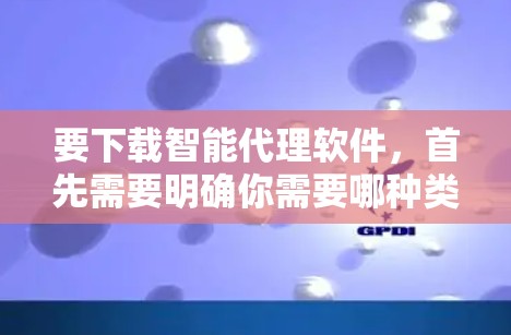要下载智能代理软件，首先需要明确你需要哪种类型的智能代理。常见的智能代理软件包括