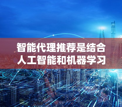 智能代理推荐是结合人工智能和机器学习技术的推荐系统，旨在根据用户行为提供个性化、精准的内容推荐。以下是对智能代理推荐的详细分析和总结