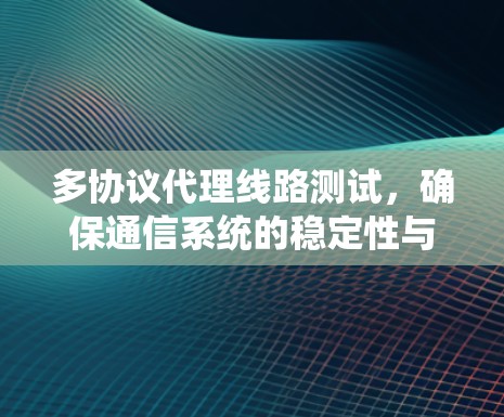 多协议代理线路测试,确保通信系统的稳定性与兼容性 多协议代理线路测试,确保通信系统的稳定性与兼容性