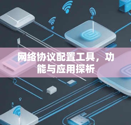 网络协议配置工具,功能与应用探析 网络协议配置工具,功能与应用探析