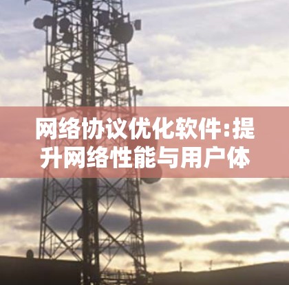 网络协议优化软件:提升网络性能与用户体验