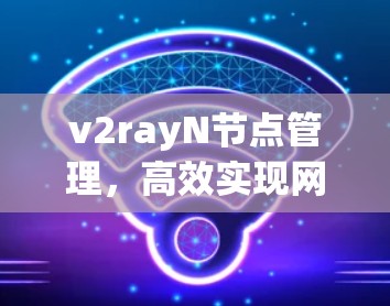 v2rayN节点管理，高效实现网络安全与性能优化