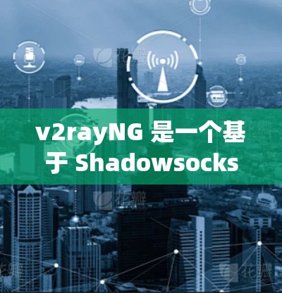 v2rayNG 是一个基于 Shadowsocks 的高级代理工具，能够提供更好的网络代理功能。以下是一个简单的教程，教你如何使用 v2rayNG