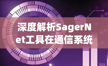 深度解析SagerNet工具在通信系统优化中的应用价值