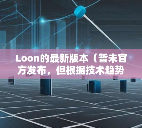 Loon的最新版本（暂未官方发布，但根据技术趋势和改进方向）可能包括以下更新和改进
